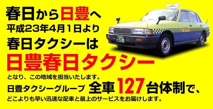 春日から日豊へ　平成23年4月1日より春日タクシーは日豊春日タクシーとなり、この地域を担当いたします。日豊タクシーグループ全車127台体制で、どこよりも早い迅速な配車と最上のサービスをお届けします。