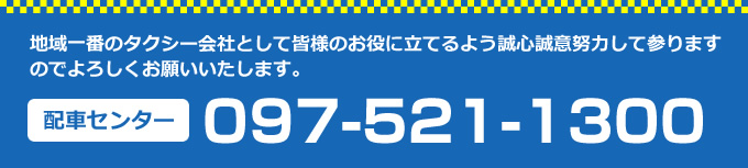 地域一番のタクシー会社として皆様のお役に立てるよう誠心誠意努力して参りますのでよろしくお願いいたします。　配車センター　097-521-1300